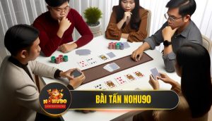 Bài Tấn Nohu90 - Hướng Dẫn Chơi Từ A-Z & Chiến Thuật Bất Bại