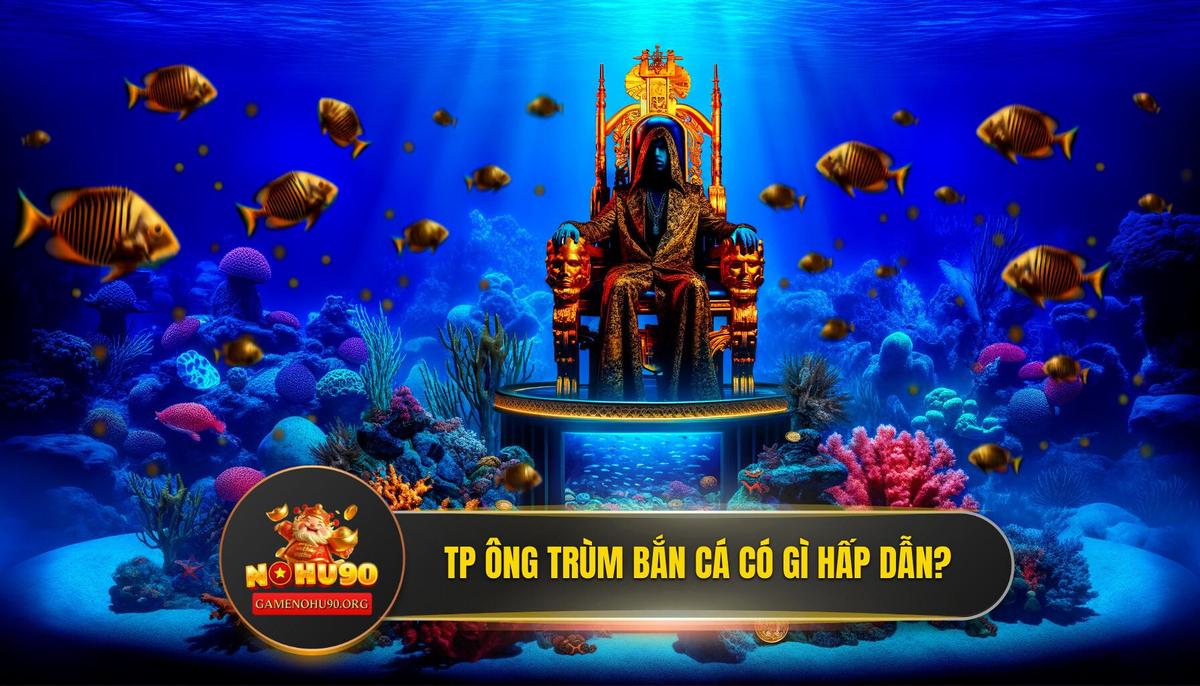 TP Ông Trùm Bắn Cá là gì? Sức Hút Khó Cưỡng Đằng Sau Cái Tên