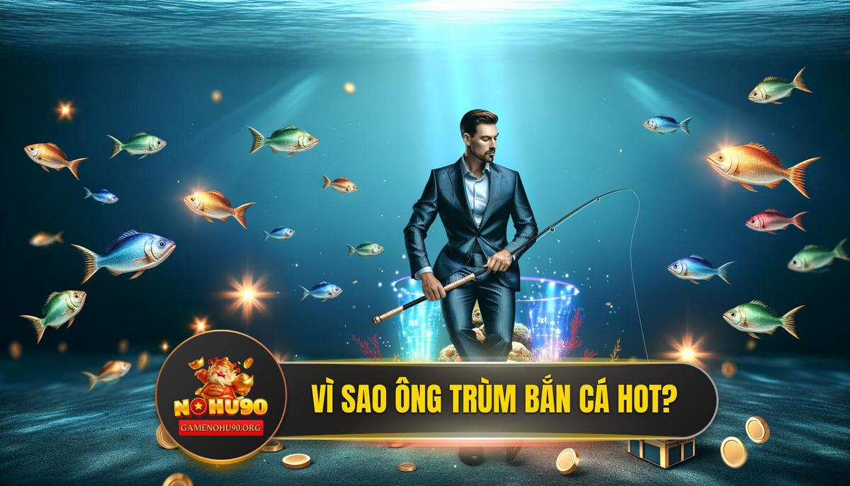 Tại Sao TP Ông Trùm Bắn Cá Lại Trở Thành "Con Cưng" Tại NOHU90?